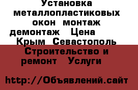 Установка металлопластиковых окон, монтаж/демонтаж › Цена ­ 100 - Крым, Севастополь Строительство и ремонт » Услуги   